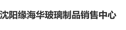 白虎白丝轻点操疼啊啊沈阳缘海华玻璃制品销售中心